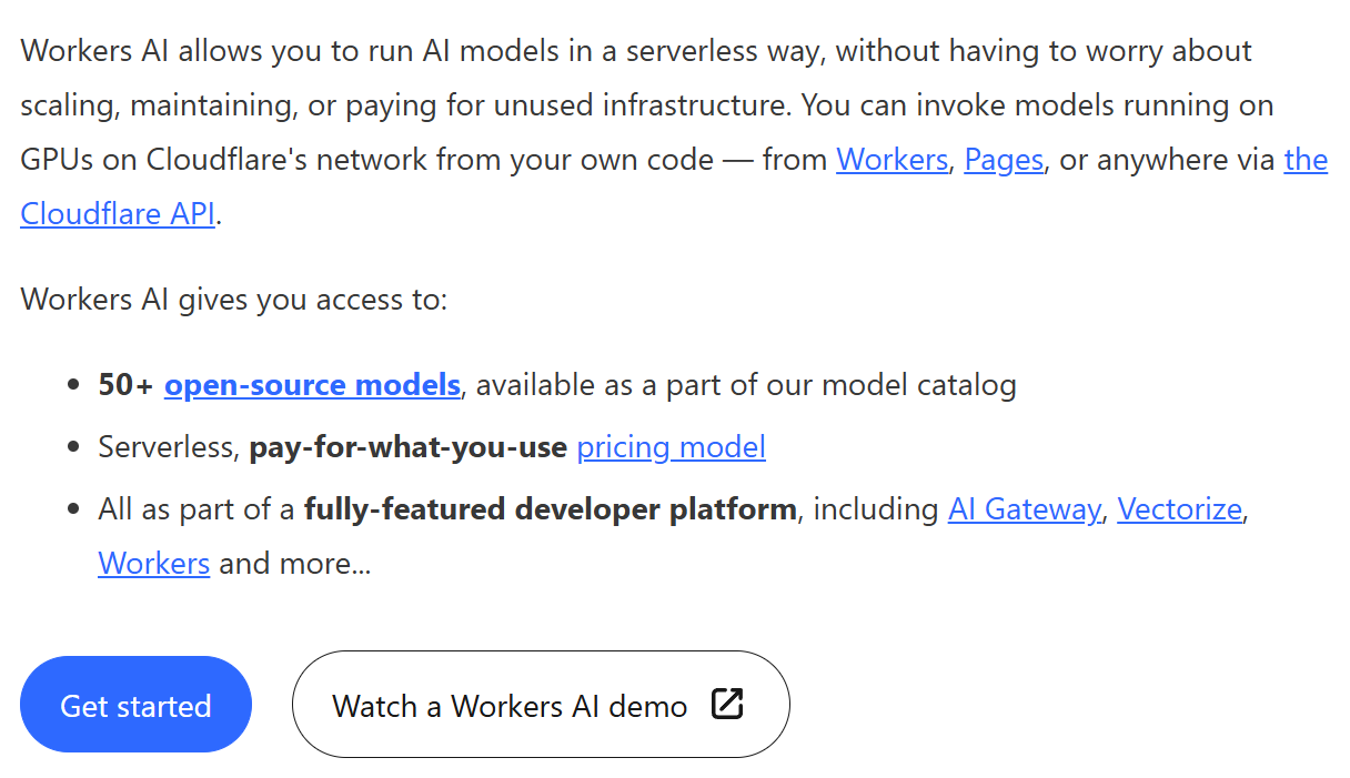 A screenshot of a documentation page for Workers AI. The top paragraph explains that Workers AI allows running AI models serverlessly on Cloudflare's GPU network from code like Workers, Pages, or via the Cloudflare API. Below this is a bulleted list titled Workers AI gives you access to, featuring three points: 50+ open-source models, a serverless pay-for-what-you-use pricing model, and inclusion in a fully-featured developer platform with AI Gateway, Vectorize, and Workers. Two buttons appear at the bottom: a blue button labeled Get started and a white button labeled Watch a Workers AI demo with an external link icon.
